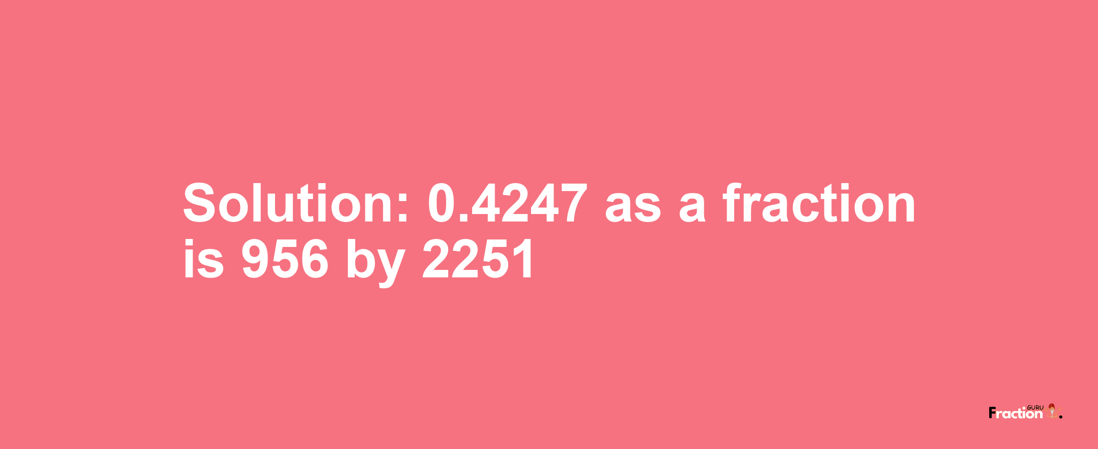 Solution:0.4247 as a fraction is 956/2251
